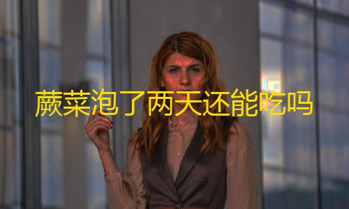 游戏优化补丁蕨菜泡了两天还能吃吗